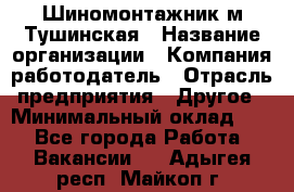 Шиномонтажник м.Тушинская › Название организации ­ Компания-работодатель › Отрасль предприятия ­ Другое › Минимальный оклад ­ 1 - Все города Работа » Вакансии   . Адыгея респ.,Майкоп г.